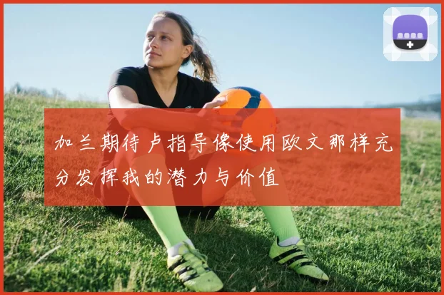 加兰期待卢指导像使用欧文那样充分发挥我的潜力与价值