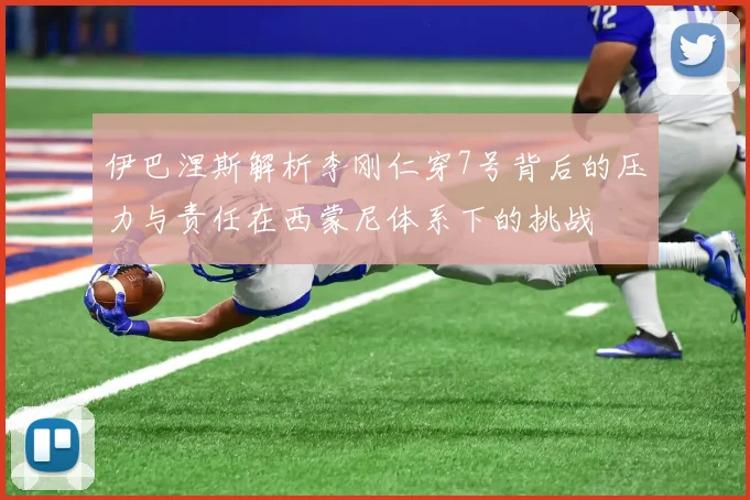 伊巴涅斯解析李刚仁穿7号背后的压力与责任在西蒙尼体系下的挑战