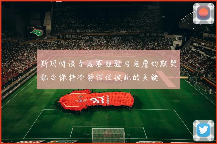 斯玛特谈季后赛经验与老詹的默契配合保持冷静信任彼此的关键