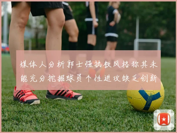 媒体人分析郭士强执教风格称其未能充分挖掘球员个性进攻缺乏创新性