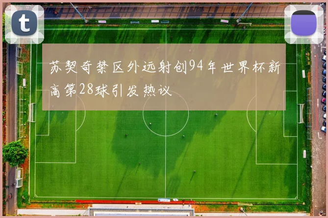 苏契奇禁区外远射创94年世界杯新高第28球引发热议