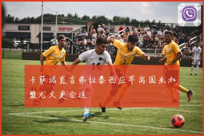 卡萨诺直言弗拉泰西应早离国米加盟尤文更合适