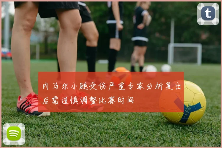 内马尔小腿受伤严重专家分析复出后需谨慎调整比赛时间