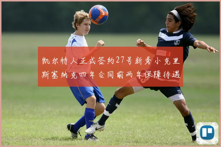 凯尔特人正式签约27号新秀小克里斯塞纳克四年合同前两年保障待遇明确