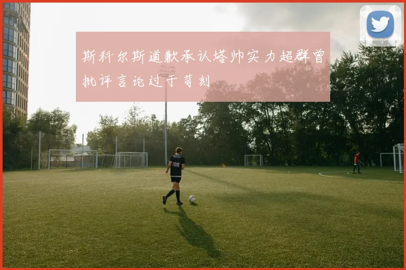 斯科尔斯道歉承认塔帅实力超群曾批评言论过于苛刻