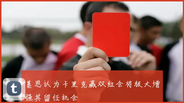 基恩认为卡里克赢双红会将极大增强其留任机会
