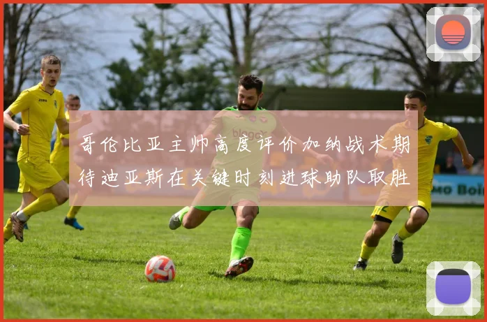 哥伦比亚主帅高度评价加纳战术期待迪亚斯在关键时刻进球助队取胜