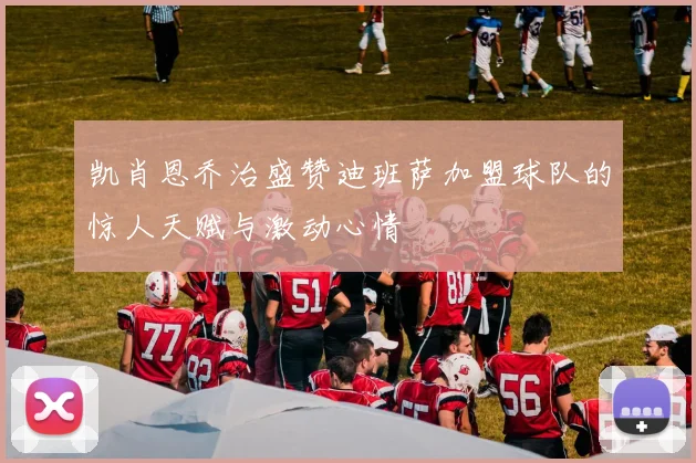 凯肖恩乔治盛赞迪班萨加盟球队的惊人天赋与激动心情