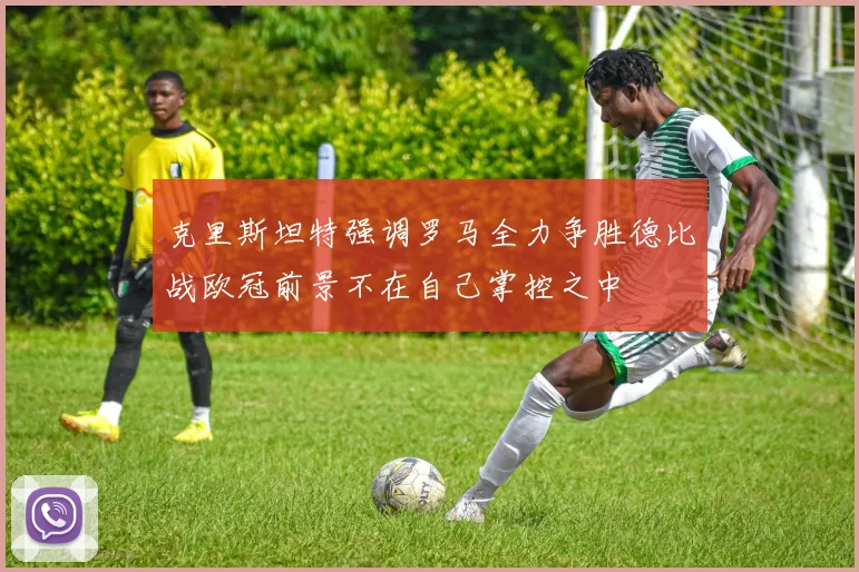 克里斯坦特强调罗马全力争胜德比战欧冠前景不在自己掌控之中