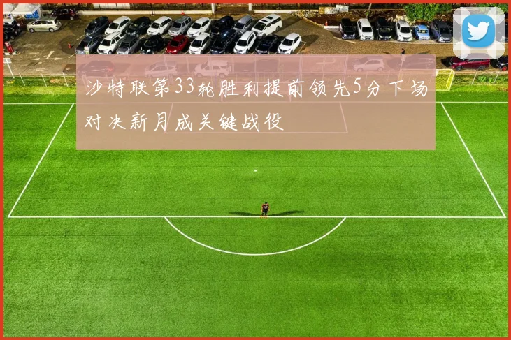 沙特联第33轮胜利提前领先5分下场对决新月成关键战役
