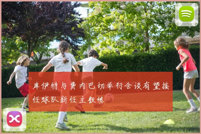 库伊特与费内巴切举行会谈有望接任球队新任主教练