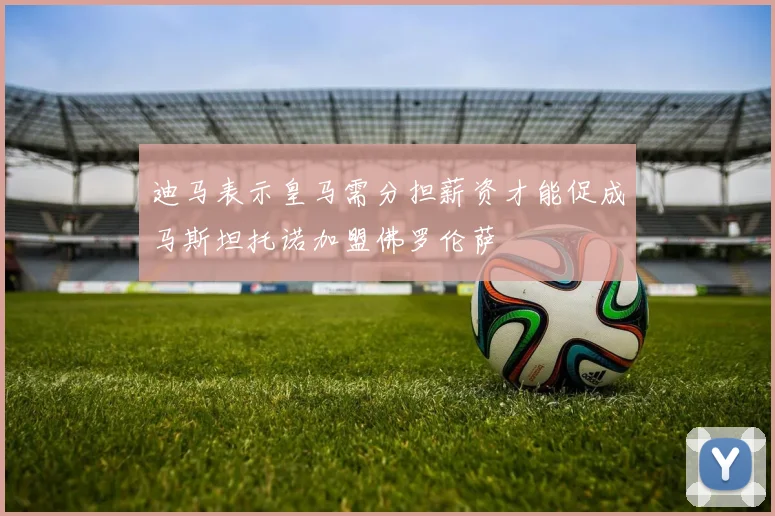 迪马表示皇马需分担薪资才能促成马斯坦托诺加盟佛罗伦萨