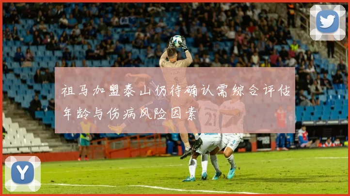 祖马加盟泰山仍待确认需综合评估年龄与伤病风险因素