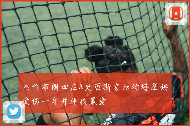 杰伦布朗回应A史密斯言论称塔图姆受伤一年并非我最爱