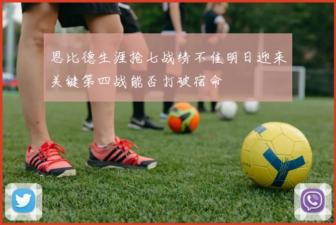 恩比德生涯抢七战绩不佳明日迎来关键第四战能否打破宿命