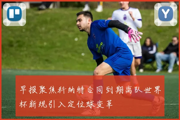 早报聚焦科纳特合同到期离队世界杯新规引入定位球变革