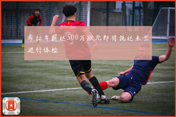 希拉年薪达500万欧元即将抵达米兰进行体检