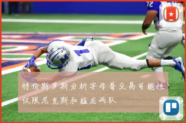 特伦斯罗斯分析字母哥交易可能性仅限尼克斯和猛龙两队