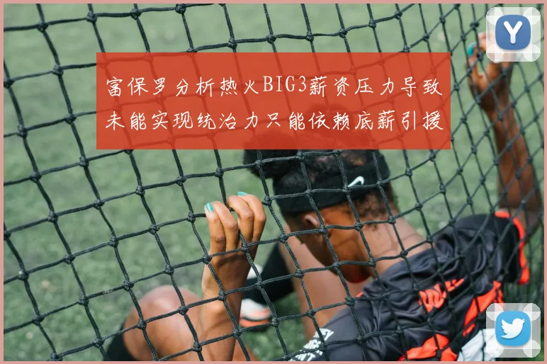 富保罗分析热火BIG3薪资压力导致未能实现统治力只能依赖底薪引援