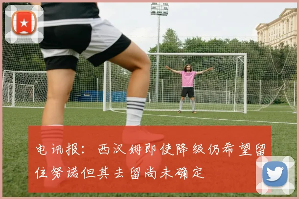 电讯报：西汉姆即使降级仍希望留住努诺但其去留尚未确定