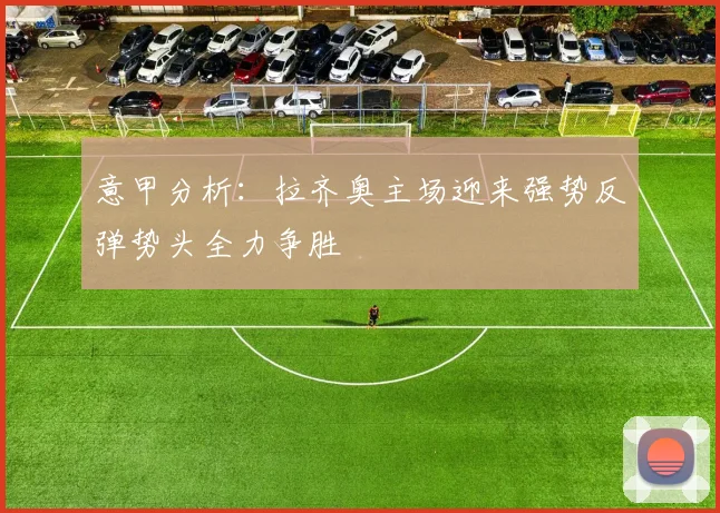 意甲分析：拉齐奥主场迎来强势反弹势头全力争胜