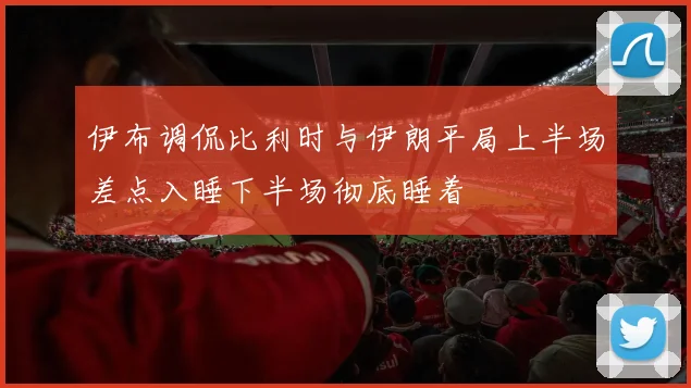 伊布调侃比利时与伊朗平局上半场差点入睡下半场彻底睡着